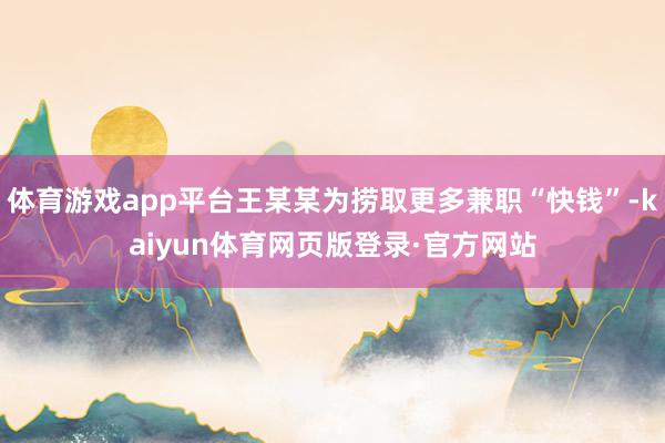 体育游戏app平台王某某为捞取更多兼职“快钱”-kaiyun体育网页版登录·官方网站