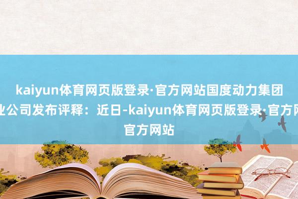 kaiyun体育网页版登录·官方网站　　国度动力集团置业公司发布评释：近日-kaiyun体育网页版登录·官方网站