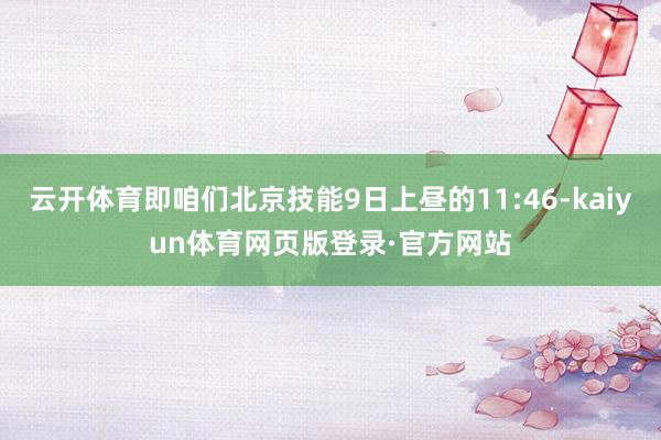 云开体育即咱们北京技能9日上昼的11:46-kaiyun体育网页版登录·官方网站