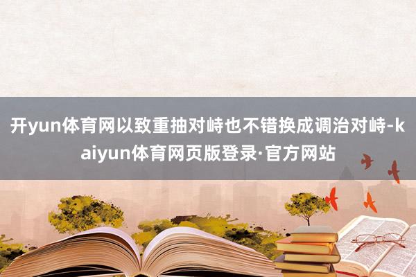 开yun体育网以致重抽对峙也不错换成调治对峙-kaiyun体育网页版登录·官方网站