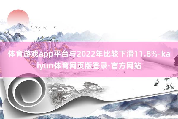 体育游戏app平台与2022年比较下滑11.8%-kaiyun体育网页版登录·官方网站