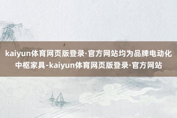 kaiyun体育网页版登录·官方网站均为品牌电动化中枢家具-kaiyun体育网页版登录·官方网站