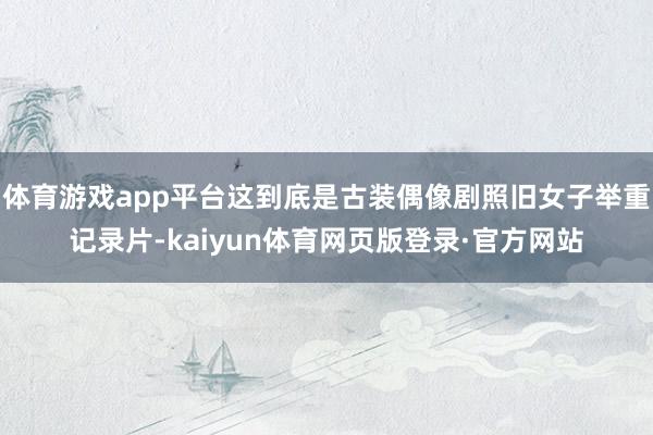 体育游戏app平台这到底是古装偶像剧照旧女子举重记录片-kaiyun体育网页版登录·官方网站